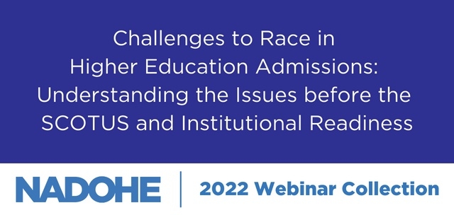 Challenges to Race in Higher Education Admissions: Understanding the Issues before the SCOTUS and Institutional Readiness; NADOHE; 2022 Webinar Collection